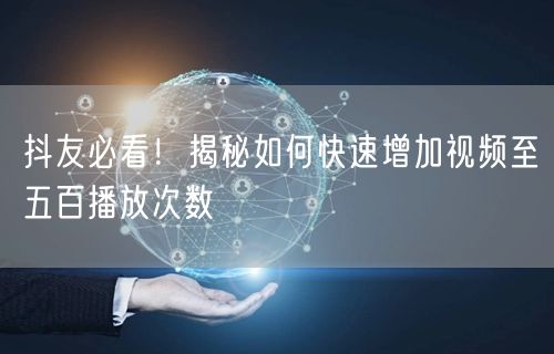 抖友必看！揭秘如何快速增加视频至五百播放次数
