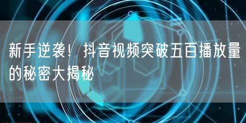 新手逆袭！抖音视频突破五百播放量的秘密大揭秘