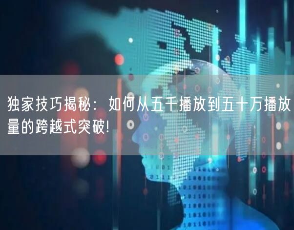 独家技巧揭秘：如何从五千播放到五十万播放量的跨越式突破!