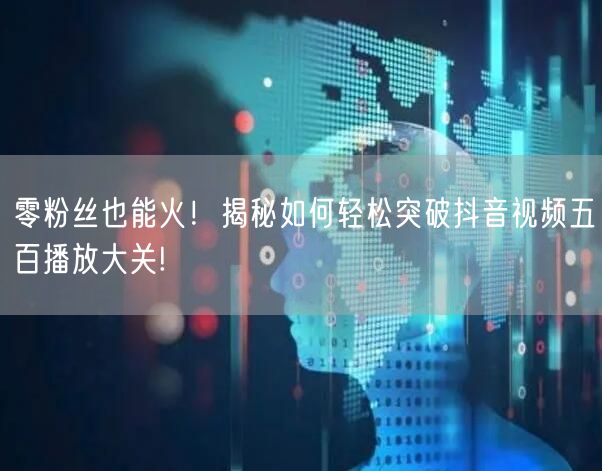 零粉丝也能火！揭秘如何轻松突破抖音视频五百播放大关!