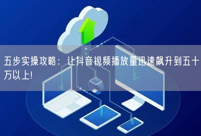 五步实操攻略：让抖音视频播放量迅速飙升到五十万以上!