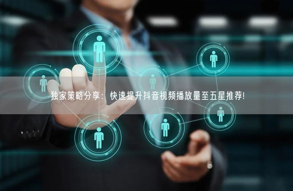 独家策略分享：快速提升抖音视频播放量至五星推荐!