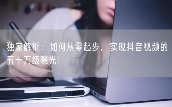 独家解析：如何从零起步，实现抖音视频的五十万级曝光!