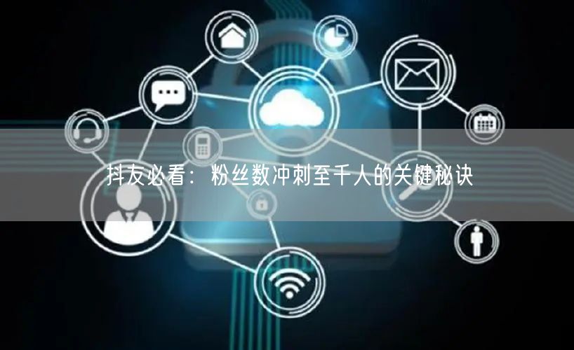 抖友必看：粉丝数冲刺至千人的关键秘诀