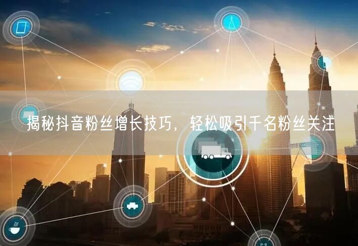 揭秘抖音粉丝增长技巧，轻松吸引千名粉丝关注