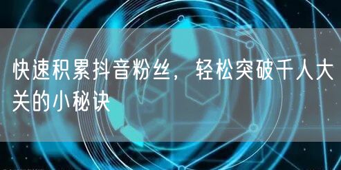 快速积累抖音粉丝，轻松突破千人大关的小秘诀