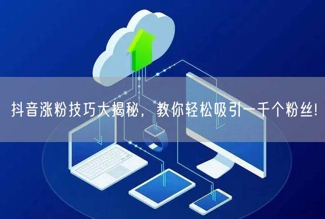 抖音涨粉技巧大揭秘，教你轻松吸引一千个粉丝!