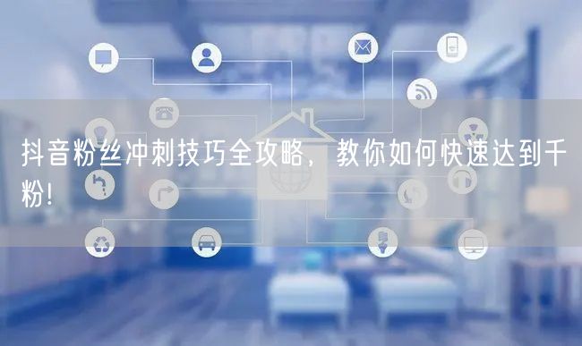 抖音粉丝冲刺技巧全攻略，教你如何快速达到千粉!