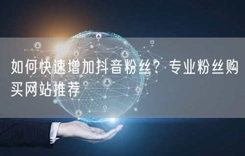 如何快速增加抖音粉丝？专业粉丝购买网站推荐