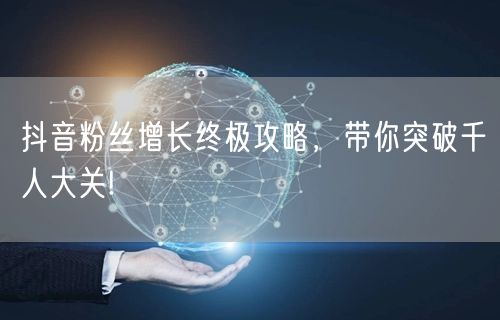 抖音粉丝增长终极攻略，带你突破千人大关!