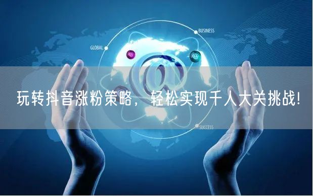 玩转抖音涨粉策略，轻松实现千人大关挑战!