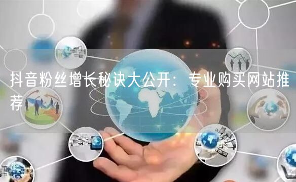 抖音粉丝增长秘诀大公开：专业购买网站推荐