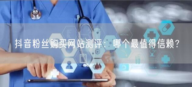 抖音粉丝购买网站测评：哪个最值得信赖？