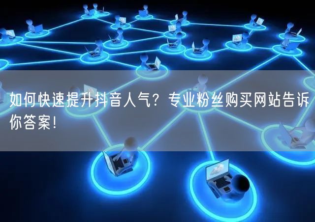 如何快速提升抖音人气？专业粉丝购买网站告诉你答案！