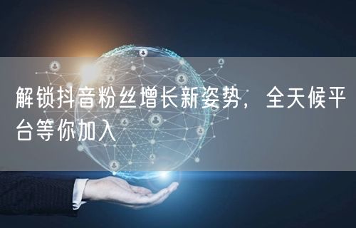 解锁抖音粉丝增长新姿势，全天候平台等你加入