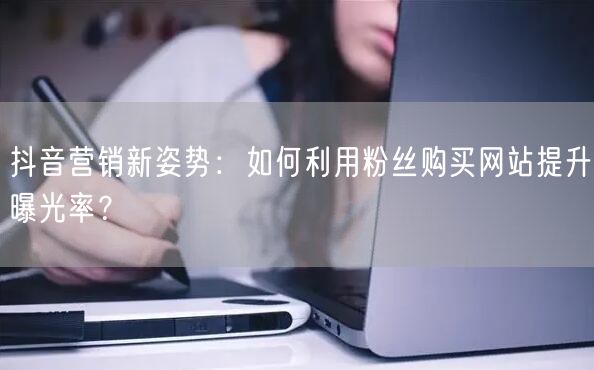 抖音营销新姿势：如何利用粉丝购买网站提升曝光率？