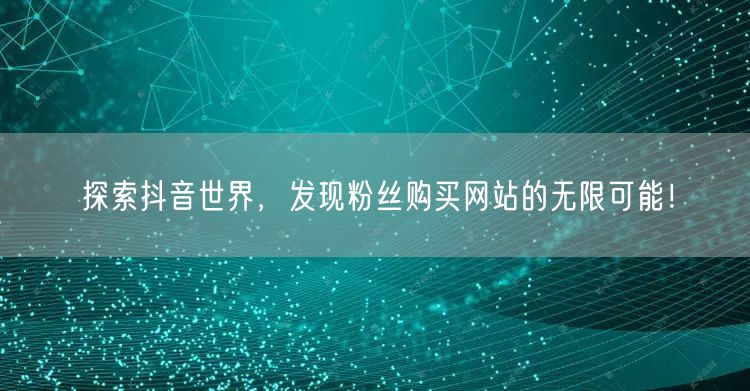 探索抖音世界，发现粉丝购买网站的无限可能！
