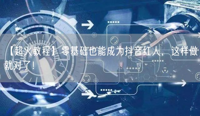 【超火教程】零基础也能成为抖音红人,这样做就对了!