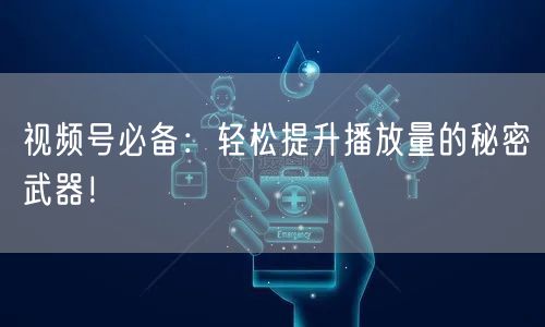 视频号必备:轻松提升播放量的秘密武器!