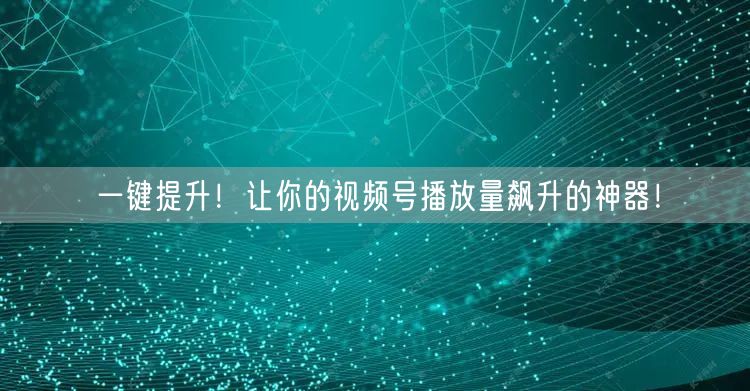 一键提升!让你的视频号播放量飙升的神器!