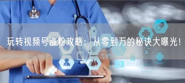 玩转视频号涨粉攻略:从零到万的秘诀大曝光!