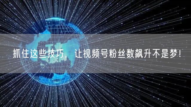 抓住这些技巧,让视频号粉丝数飙升不是梦!