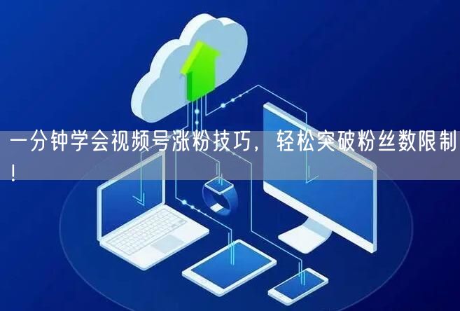 一分钟学会视频号涨粉技巧,轻松突破粉丝数限制!