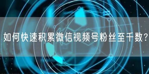 如何快速积累微信视频号粉丝至千数？