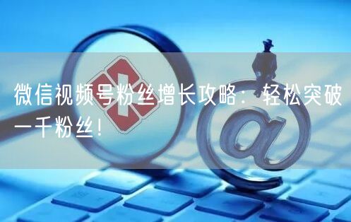 微信视频号粉丝增长攻略：轻松突破一千粉丝！