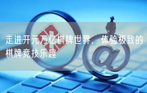 走进开元万亿棋牌世界,体验极致的棋牌竞技乐趣
