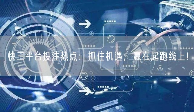 快三平台投注热点:抓住机遇,赢在起跑线上!