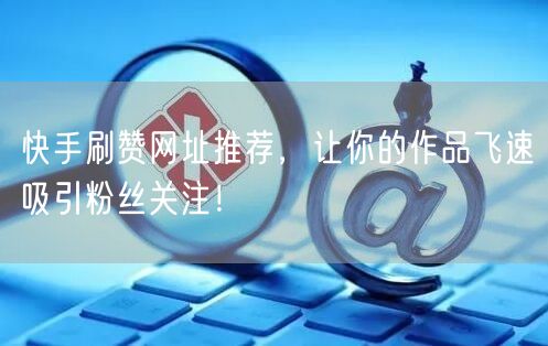 快手刷赞网址推荐，让你的作品飞速吸引粉丝关注！