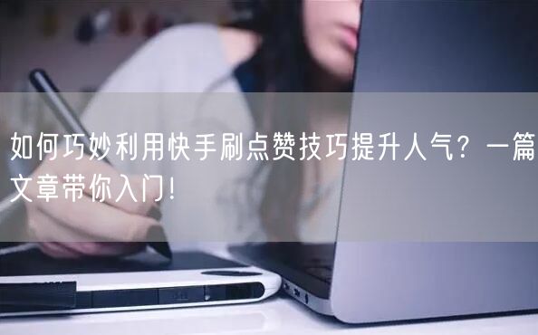 如何巧妙利用快手刷点赞技巧提升人气？一篇文章带你入门！