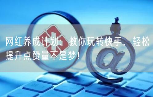 网红养成计划：教你玩转快手，轻松提升点赞量不是梦！