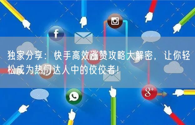 独家分享：快手高效涨赞攻略大解密，让你轻松成为热门达人中的佼佼者！