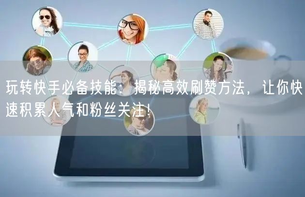玩转快手必备技能：揭秘高效刷赞方法，让你快速积累人气和粉丝关注！