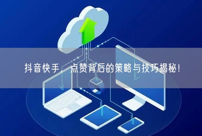 抖音快手，点赞背后的策略与技巧揭秘！
