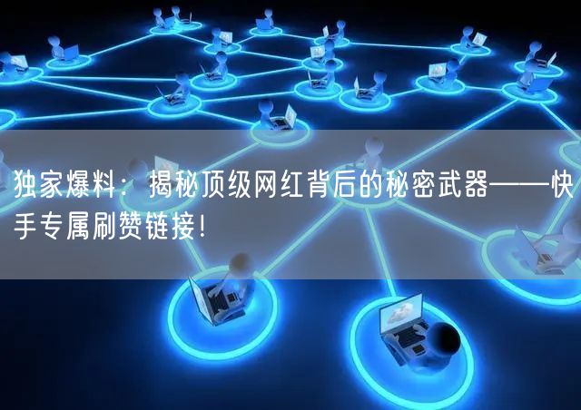 独家爆料：揭秘顶级网红背后的秘密武器——快手专属刷赞链接！