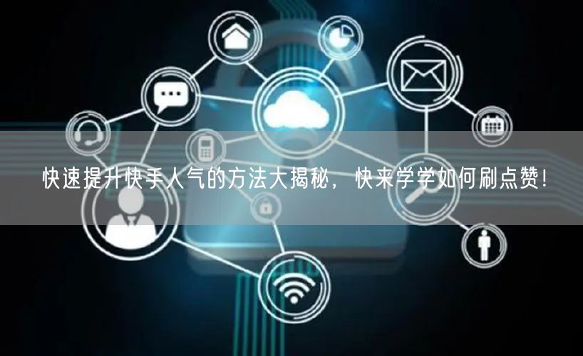 快速提升快手人气的方法大揭秘，快来学学如何刷点赞！