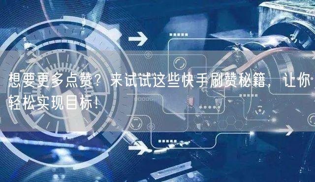想要更多点赞？来试试这些快手刷赞秘籍，让你轻松实现目标！