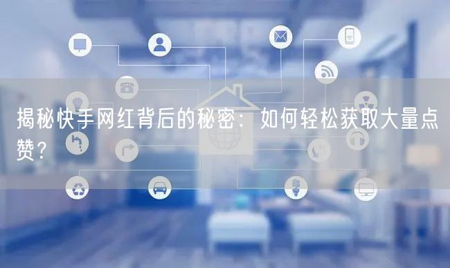 揭秘快手网红背后的秘密：如何轻松获取大量点赞？