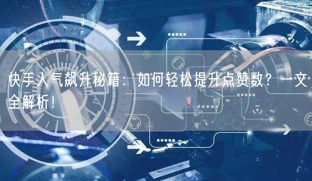 快手人气飙升秘籍：如何轻松提升点赞数？一文全解析！