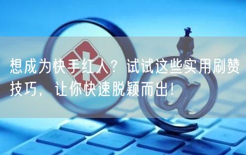 想成为快手红人？试试这些实用刷赞技巧，让你快速脱颖而出！