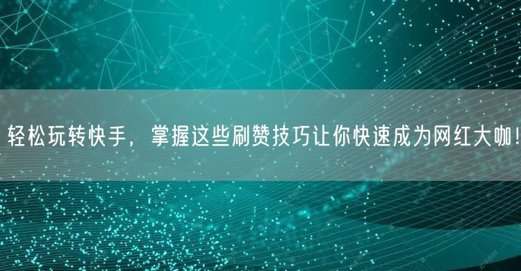 轻松玩转快手，掌握这些刷赞技巧让你快速成为网红大咖！