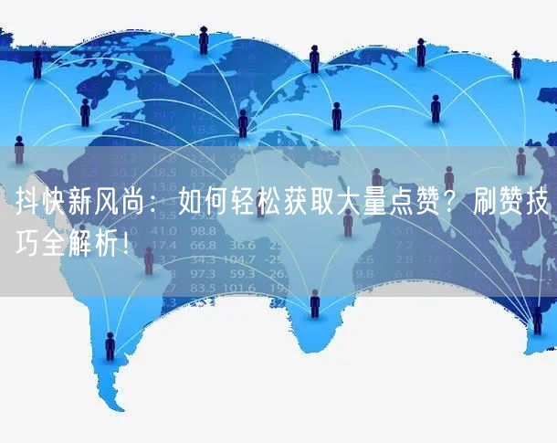 抖快新风尚：如何轻松获取大量点赞？刷赞技巧全解析！