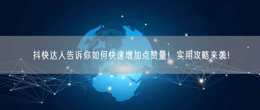 抖快达人告诉你如何快速增加点赞量！实用攻略来袭！