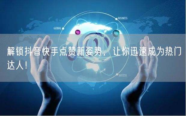 解锁抖音快手点赞新姿势，让你迅速成为热门达人！