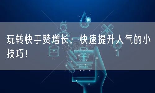 玩转快手赞增长,快速提升人气的小技巧!