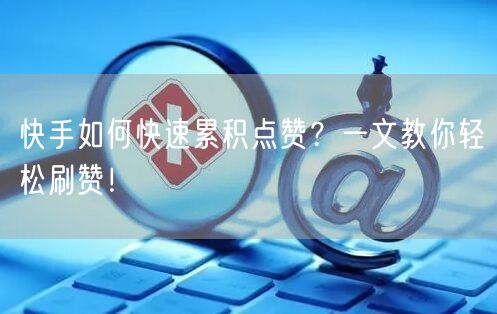 快手如何快速累积点赞?一文教你轻松刷赞!