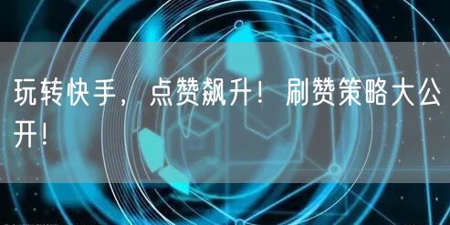 玩转快手,点赞飙升!刷赞策略大公开!